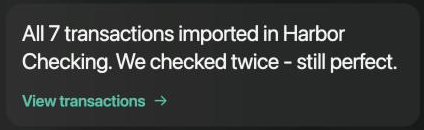 Inbox message: All 7 transactions imported in Harbor Checking. We checked twice - still perfect. View transactions.