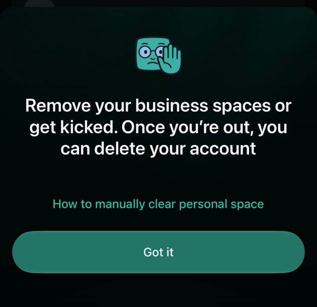 A panel on iOS: Remove your business spaces or get kicked. Once you’re out, you can delete your account, with How to manually clear personal space and a Got it button