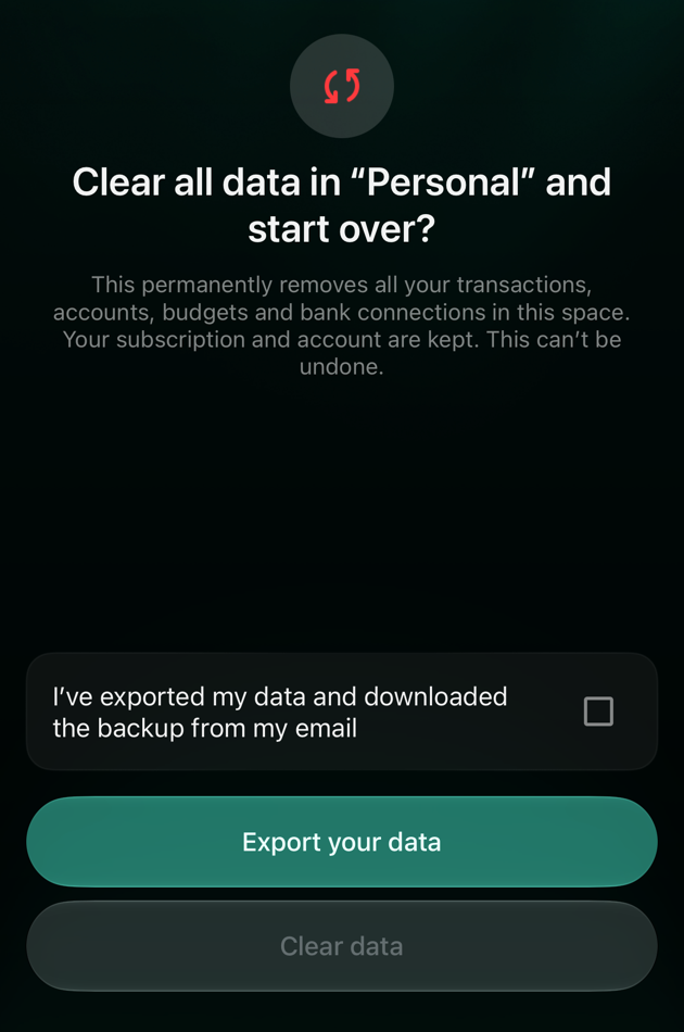 Clear all data in Personal and start over? This permanently removes all your transactions, accounts, budgets and bank connections in this space. Your subscription and account are kept. This can’t be undone. The box I’ve exported my data and downloaded the backup from my email, Export your data and an inactive Clear data button