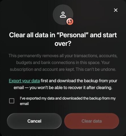 Clear all data in Personal and start over? This permanently removes all your transactions, accounts, budgets and bank connections in this space. Your subscription and account are kept. This can’t be undone. An Export your data link, the box I’ve exported my data and downloaded the backup from my email, Cancel and an inactive Clear data button