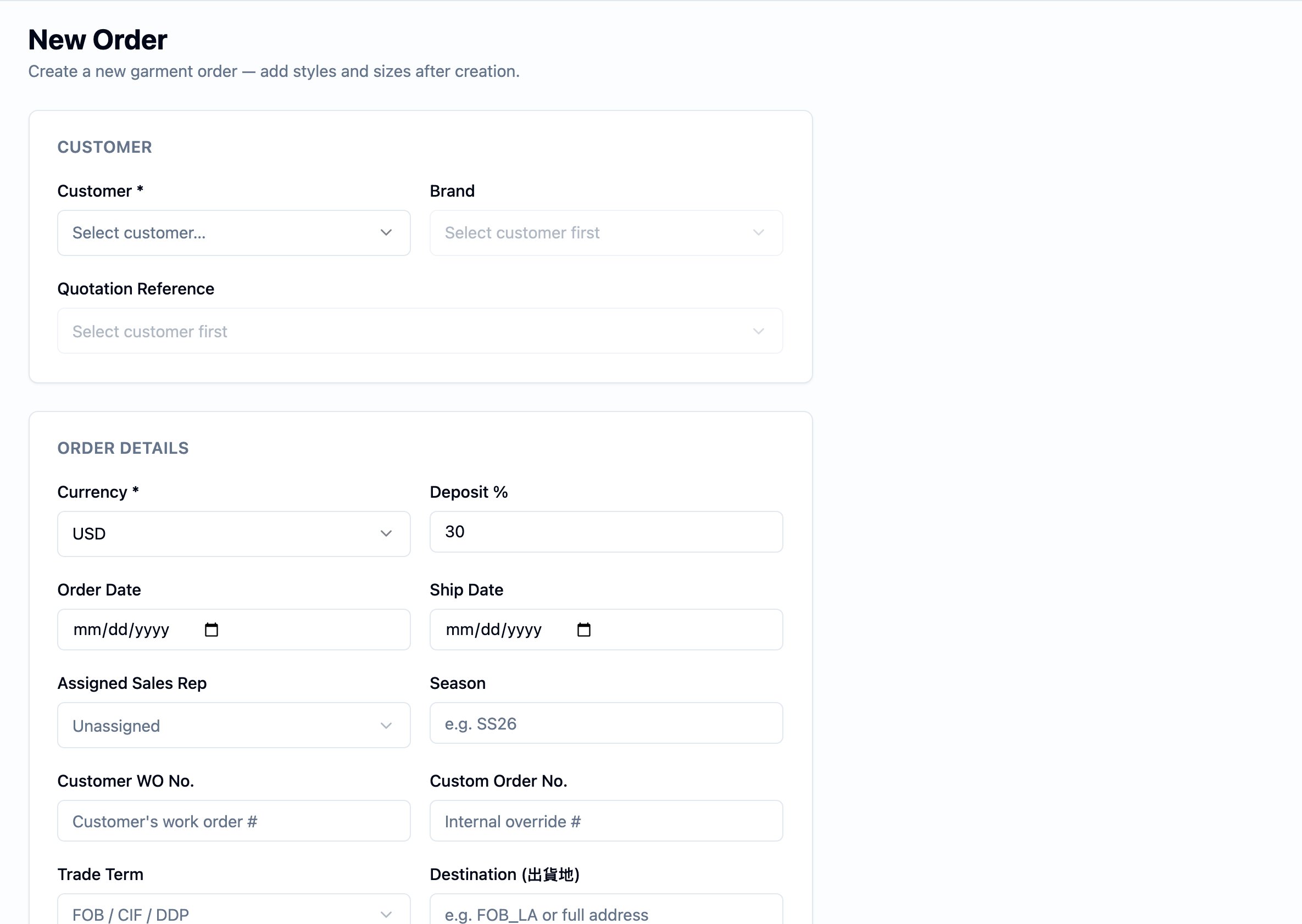 New Order form. The page title reads New Order with the subtitle 'Create a new garment order — add styles and sizes after creation.' A CUSTOMER card carries Customer (Select customer… picker, required), Brand (Select customer first), and Quotation Reference (Select customer first). An ORDER DETAILS card below carries Currency (USD, required), Deposit % (30), Order Date (mm/dd/yyyy), Ship Date (mm/dd/yyyy), Assigned Sales Rep (Unassigned), Season (placeholder 'e.g. SS26'), Customer WO No. (placeholder 'Customer's work order #'), Custom Order No. (placeholder 'Internal override #'), Trade Term (FOB / CIF / DDP picker), and Destination (出貨地) (placeholder 'e.g. FOB_LA or full address').