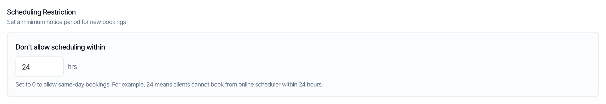 Scheduling Restriction: Set a minimum notice period for new bookings. Don't allow scheduling within 24 hrs. Set to 0 to allow same-day bookings. For example, 24 means clients cannot book from online scheduler within 24 hours
