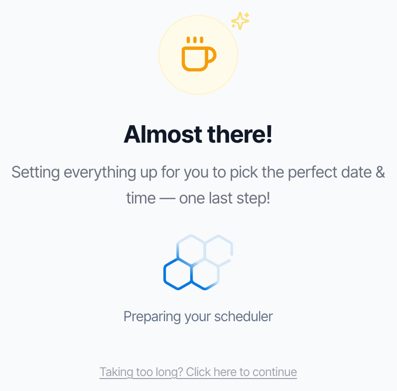 Almost there! Setting everything up for you to pick the perfect date and time, one last step. Preparing your scheduler. Link: Taking too long? Click here to continue