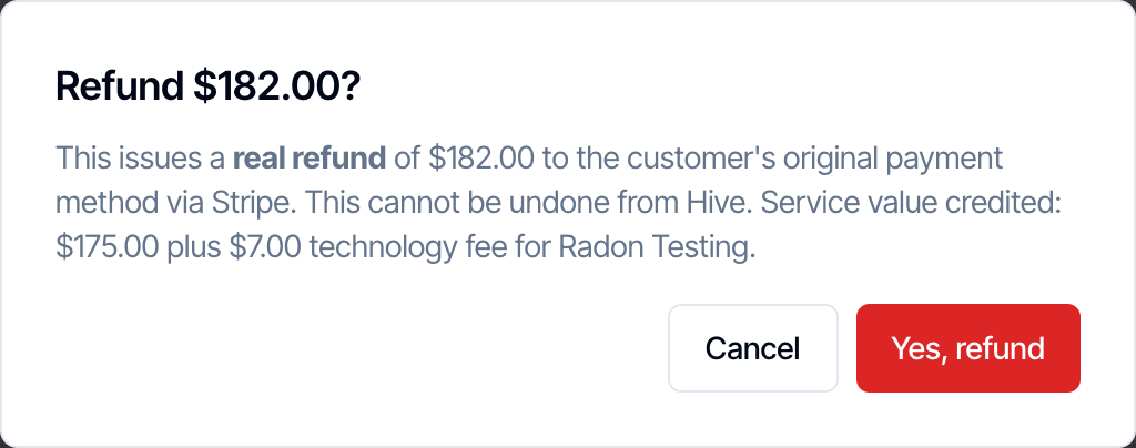 The confirmation: Refund 182.00 dollars? This issues a real refund of 182.00 dollars to the customer's original payment method via Stripe. This cannot be undone from Hive. Service value credited: 175.00 dollars plus 7.00 dollars technology fee for Radon Testing. Cancel and Yes, refund buttons
