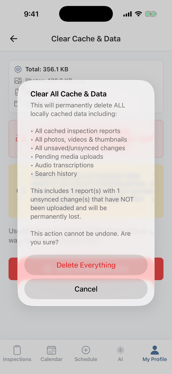 The Clear All Cache & Data confirmation: This will permanently delete ALL locally cached data including all cached inspection reports, all photos, videos & thumbnails, all unsaved/unsynced changes, pending media uploads, audio transcriptions and search history. This includes 1 report(s) with 1 unsynced change(s) that have NOT been uploaded and will be permanently lost. This action cannot be undone. Are you sure? Buttons Delete Everything and Cancel