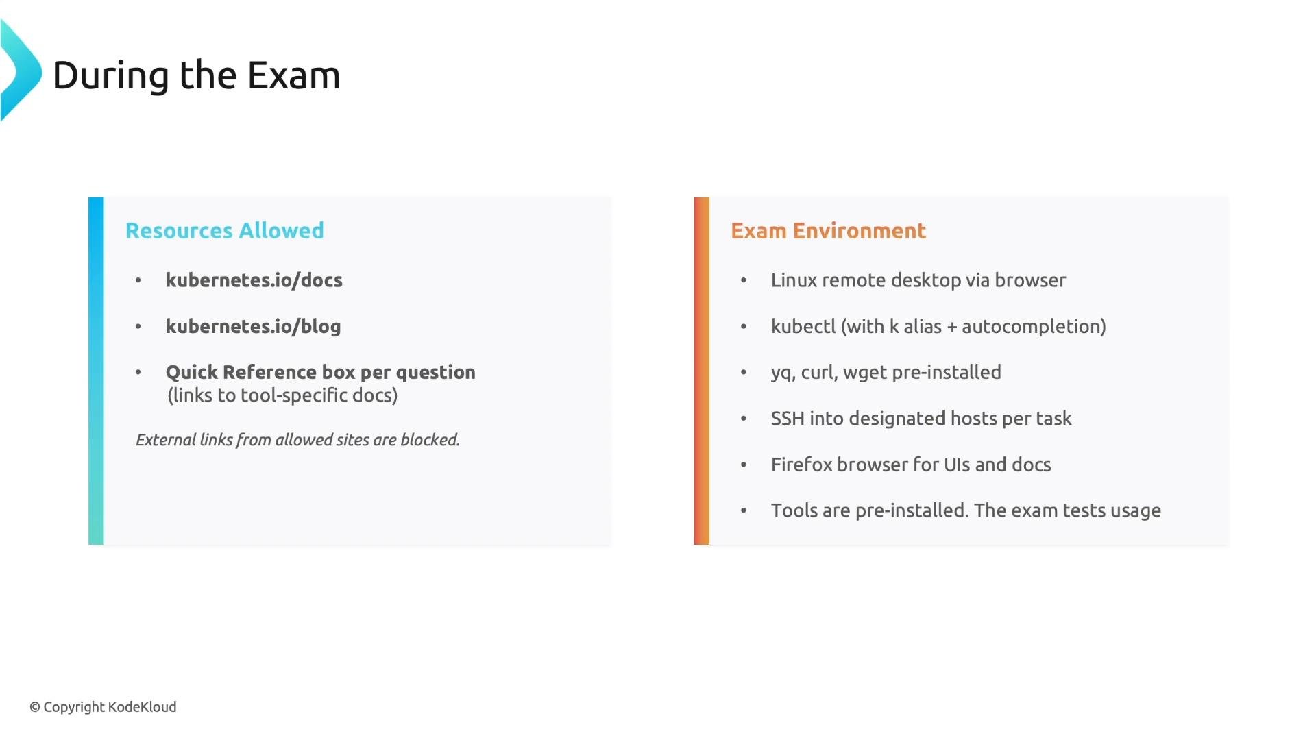 A presentation slide titled "During the Exam" with two panels: "Resources Allowed" (listing kubernetes.io/docs, kubernetes.io/blog and a quick reference box) and "Exam Environment" (listing tools and access like a Linux remote desktop, kubectl, yq/curl/wget, SSH, Firefox and pre-installed tools).