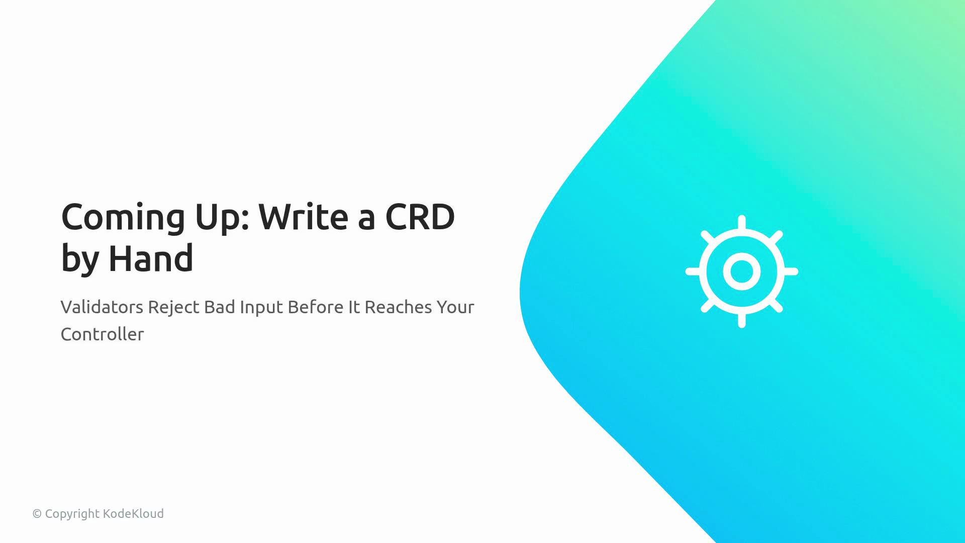 The image is a slide introducing a topic about writing a Custom Resource Definition (CRD) by hand, highlighting the role of validators in rejecting bad input before it reaches the controller. It includes a blue-green gradient design with a gear icon.
