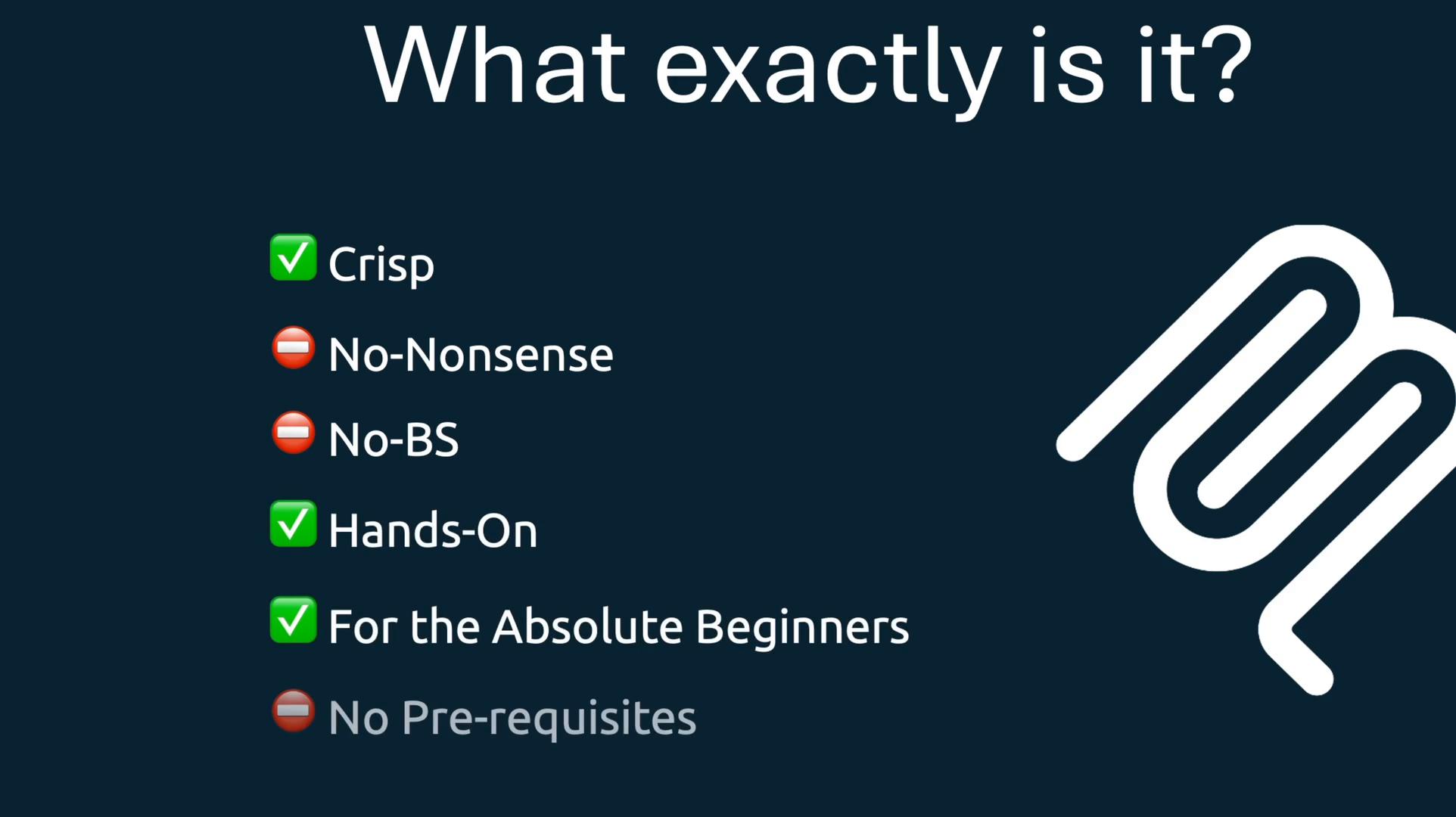 A dark-blue slide titled "What exactly is it?" listing features with green check and red minus icons — items include "Crisp," "No‑Nonsense," "No‑BS," "Hands‑On," "For the Absolute Beginners," and "No Pre-requisites," alongside a white abstract logo on the right.
