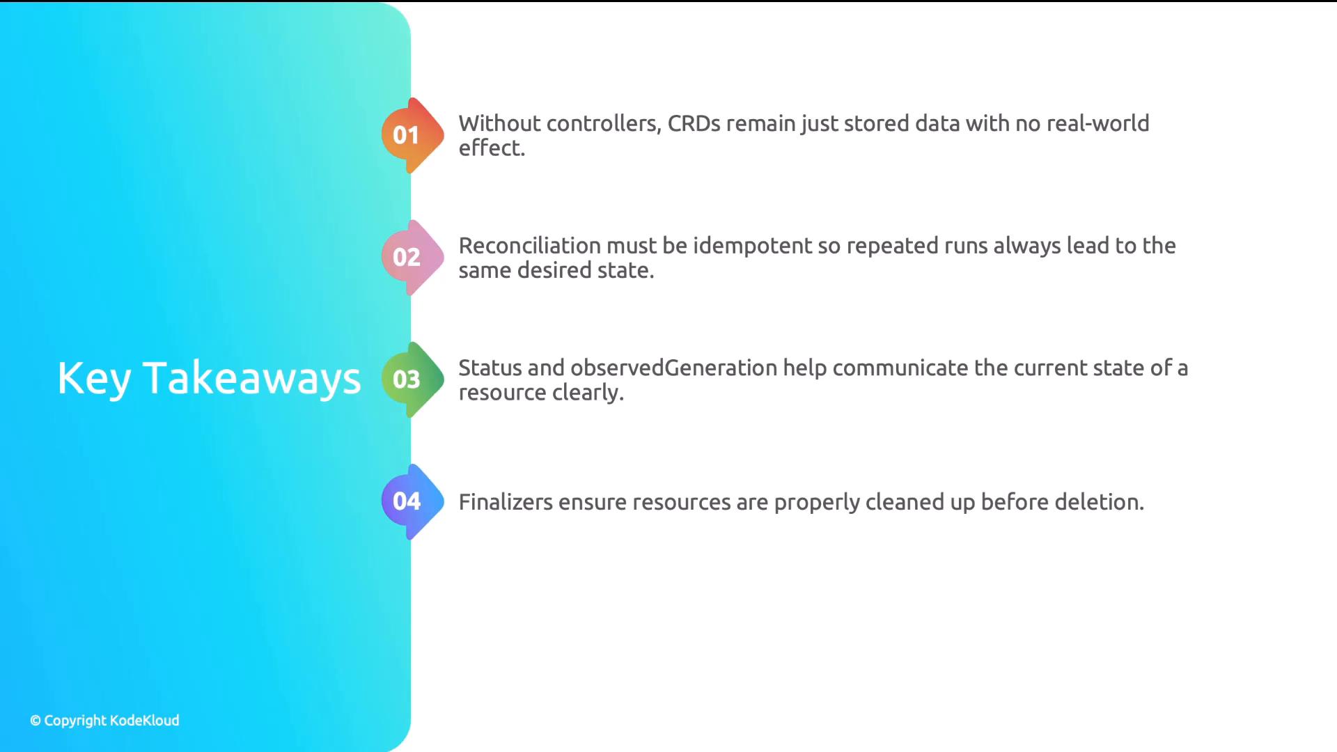 A presentation slide titled "Key Takeaways" with four colorful numbered bullets.The bullets summarize Kubernetes concepts: controllers are needed for CRDs to have effect, reconciliation must be idempotent, status/observedGeneration convey resource state, and finalizers ensure cleanup before deletion.