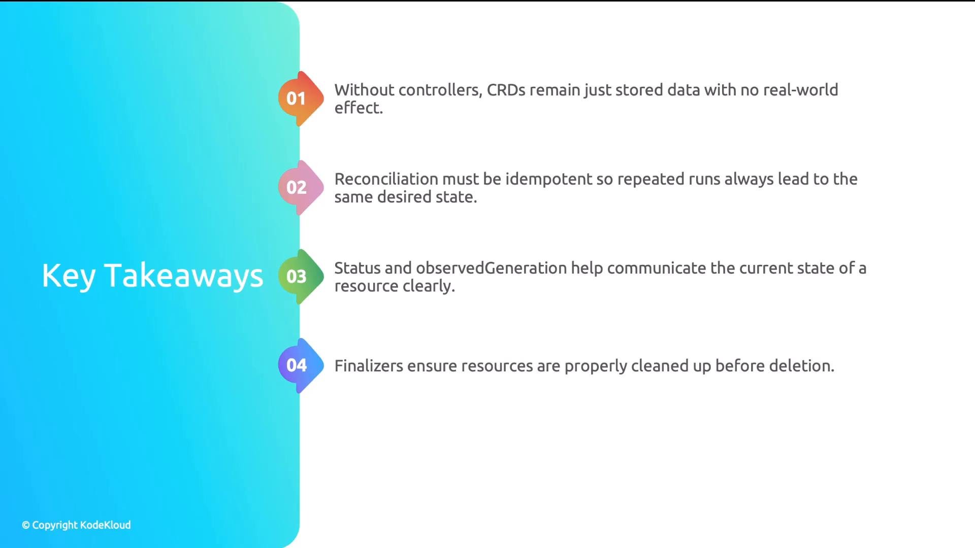 A presentation slide titled "Key Takeaways" with four colorful numbered bullets.The bullets summarize Kubernetes concepts: controllers are needed for CRDs to have effect, reconciliation must be idempotent, status/observedGeneration convey resource state, and finalizers ensure cleanup before deletion.