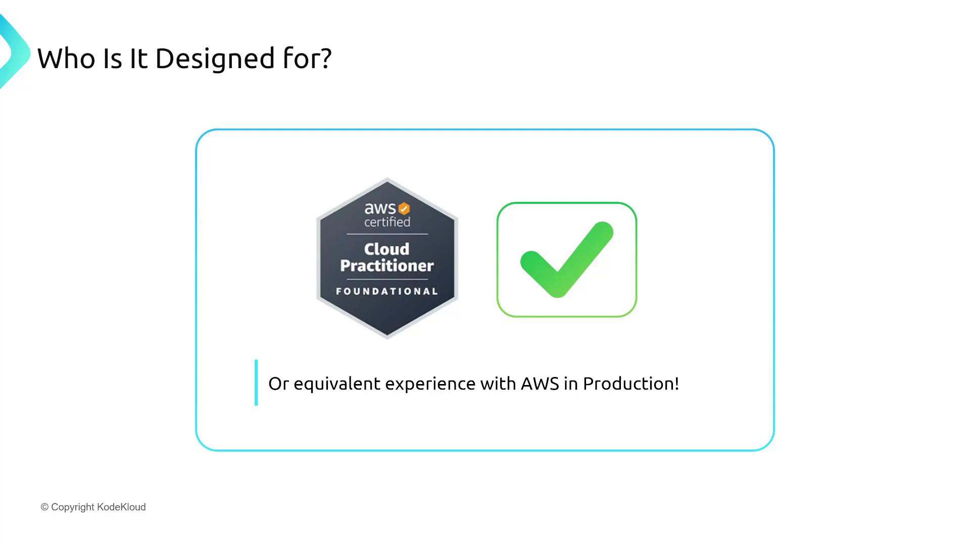 A slide titled "Who Is It Designed for?" showing an AWS Certified Cloud Practitioner badge next to a green checkmark. Below it is the caption "Or equivalent experience with AWS in Production!"