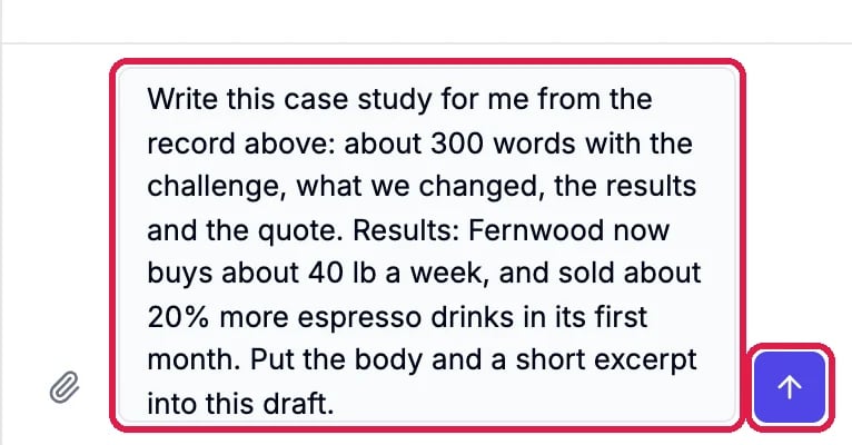 The request Write this case study for me from the record above: about 300 words with the challenge, what we changed, the results and the quote. Results: Fernwood now buys about 40 lb a week, and sold about 20% more espresso drinks in its first month. Put the body and a short excerpt into this draft., and the send button, outlined