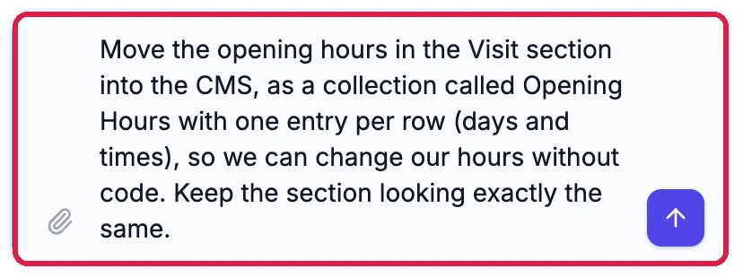 The chat message: Move the opening hours in the Visit section into the CMS, as a collection called Opening Hours with one entry per row (days and times), so we can change our hours without code. Keep the section looking exactly the same. Outlined