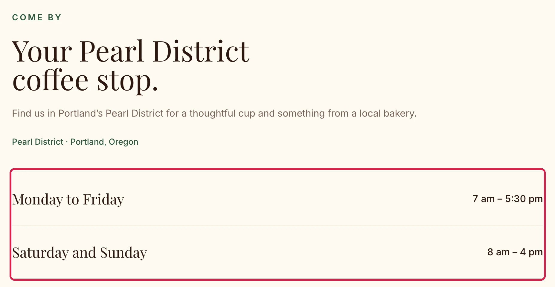 Come by, Your Pearl District coffee stop, with Monday to Friday 7 am to 5:30 pm and Saturday and Sunday 8 am to 4 pm, outlined