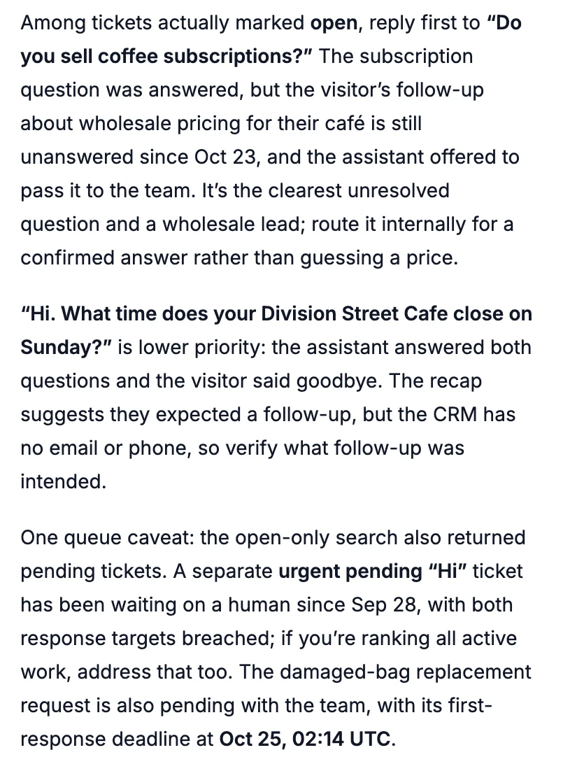 Among tickets actually marked open, reply first to Do you sell coffee subscriptions? The visitor's follow-up about wholesale pricing for their café is still unanswered since Oct 23; route it internally for a confirmed answer rather than guessing a price. Hi. What time does your Division Street Cafe close on Sunday? is lower priority. One queue caveat: an urgent pending Hi ticket has been waiting on a human since Sep 28, with both response targets breached. The damaged-bag replacement request is also pending, with its first-response deadline at Oct 25, 02:14 UTC