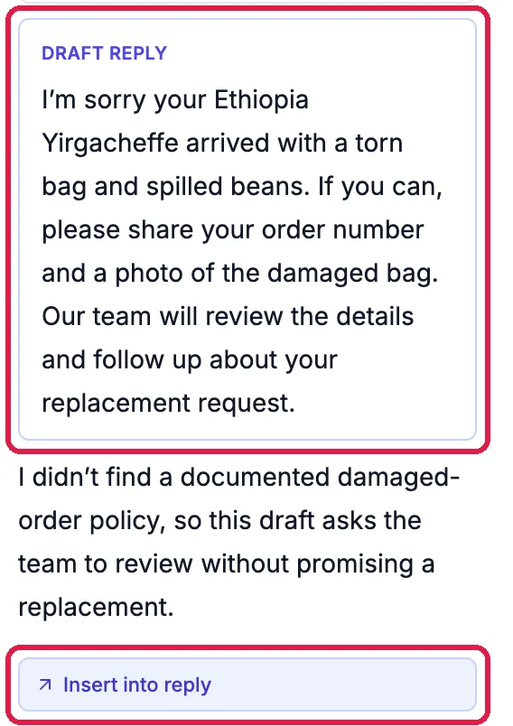 Draft reply, outlined: I'm sorry your Ethiopia Yirgacheffe arrived with a torn bag and spilled beans. If you can, please share your order number and a photo of the damaged bag. Our team will review the details and follow up about your replacement request. Below: I didn't find a documented damaged-order policy, so this draft asks the team to review without promising a replacement. Insert into reply, outlined