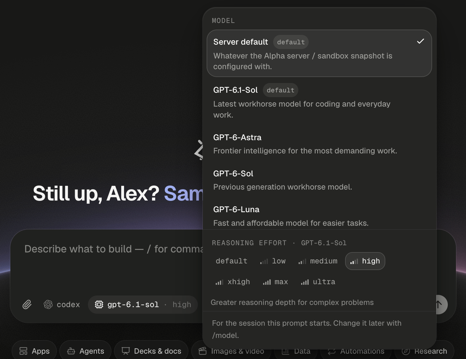 The Model popover open above the home composer, beside the model chip, which reads gpt-6.1-sol · high and is highlighted. The popover's header reads MODEL. The list opens with Server default, selected with a check mark and a default badge, described as Whatever the Alpha server / sandbox snapshot is configured with. Below it come GPT-6.1-Sol, also with a default badge, Latest workhorse model for coding and everyday work.; GPT-6-Astra, Frontier intelligence for the most demanding work.; GPT-6-Sol, Previous generation workhorse model.; and GPT-6-Luna, Fast and affordable model for easier tasks. Under the list, a header reads REASONING EFFORT · GPT-6.1-Sol, followed by the pills default, low, medium, high, xhigh, max and ultra, each pill after default with small signal bars. The high pill is selected, and the line under the pills reads Greater reasoning depth for complex problems. The footer reads For the session this prompt starts. Change it later with /model. Behind the popover are the greeting Still up, Alex? Sam…, the composer's placeholder Describe what to build — / for comma…, the agent chip codex and, along the bottom edge, the suggestion chips Apps, Agents and Decks & docs, with the rest showing faintly under the popover.