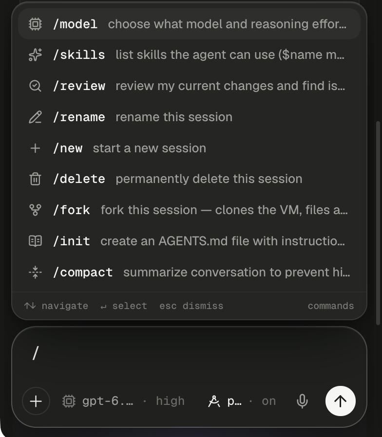 A Codex session's composer with a single slash typed and the command palette open above it, over the answered question card in the transcript. Each row shows an icon, the command and its description, cut short at the right edge: /model, choose what model and reasoning effor…; /skills, list skills the agent can use ($name m…; /review, review my current changes and find is…; /rename, rename this session; /new, start a new session; /delete, permanently delete this session; /fork, fork this session — clones the VM, files a…; /init, create an AGENTS.md file with instructio…; /compact, summarize conversation to prevent hi…. The /model row is highlighted. The footer reads ↑↓ navigate, ↵ select, esc dismiss and, at the right, commands. The composer's bottom row shows the + button, the model chip gpt-6.… · high, the plan chip p… · on, the microphone and the send button.