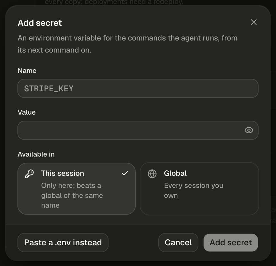The Add secret dialog, with a close button at its top right. The description reads: An environment variable for the commands the agent runs, from its next command on. The Name field shows the placeholder STRIPE_KEY in monospace. The Value field is empty, with an eye button at its right edge. Under the heading Available in, two option cards sit side by side: This session, selected with a check mark, with a key icon and the line Only here; beats a global of the same name, and Global, with a globe icon and the line Every session you own. The footer holds Paste a .env instead on the left, then Cancel and a dimmed Add secret on the right.