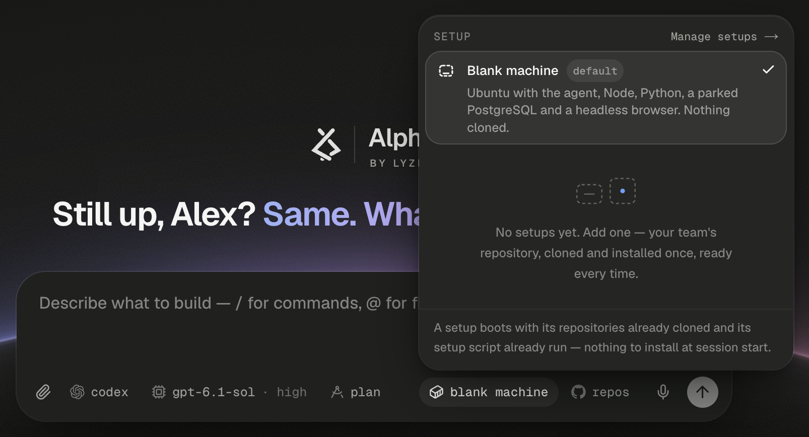 The Setup popover open above the home composer, whose setup chip reading blank machine is highlighted. The header reads SETUP, with Manage setups → on the right. The only row is Blank machine, with a default badge and a check mark, described as Ubuntu with the agent, Node, Python, a parked PostgreSQL and a headless browser. Nothing cloned. Under it, beside two dashed squares, an empty state reads No setups yet. Add one — your team's repository, cloned and installed once, ready every time. The footer reads A setup boots with its repositories already cloned and its setup script already run — nothing to install at session start. Behind the popover, the Alpha lockup, the greeting Still up, Alex? Same. Wha… and the composer's placeholder Describe what to build — / for commands, @ for f… show at the left.