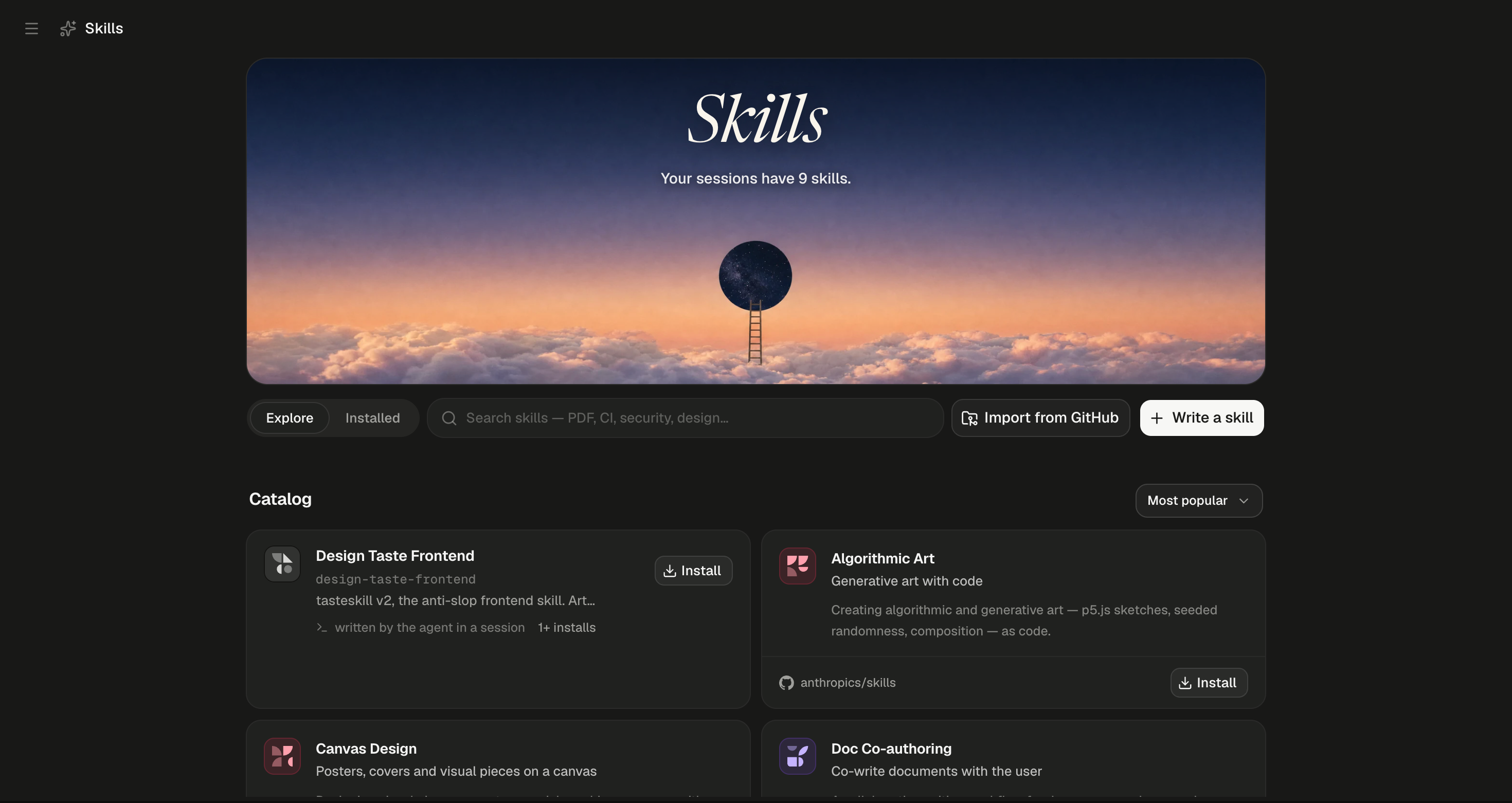 The Skills page, with Skills in its top bar. A cover image of a dusk sky over clouds, with a ladder rising to a small round moon, carries the title Skills and the lede Your sessions have 9 skills. Below the cover are the tabs Explore (selected) and Installed, a search box with the placeholder Search skills — PDF, CI, security, design…, an Import from GitHub button and a white Write a skill button with a plus icon. The Catalog shelf follows, with a Most popular order menu on its right. Its cards sit two across, each with a tinted icon of geometric shapes. Design Taste Frontend shows its directory name design-taste-frontend, the line tasteskill v2, the anti-slop frontend skill. Art…, the source written by the agent in a session with 1+ installs, and an Install button. Algorithmic Art reads Generative art with code, then Creating algorithmic and generative art — p5.js sketches, seeded randomness, composition — as code, with the GitHub mark, anthropics/skills and an Install button in its footer. Canvas Design (Posters, covers and visual pieces on a canvas) and Doc Co-authoring (Co-write documents with the user) start the next row.