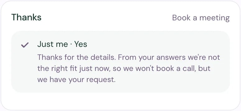 Book a meeting after the visitor answered Just me and Yes: Thanks, with the message that from their answers the team isn't the right fit just now and has their request.