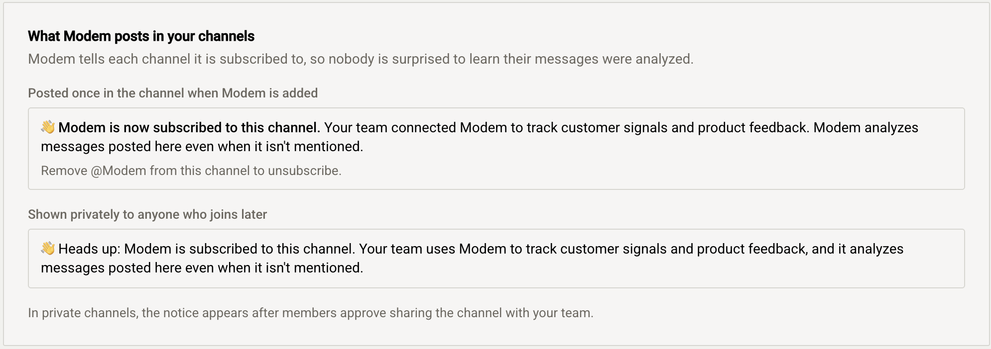 The two notices Modem posts in a channel. Posted once in the channel when Modem is added: 'Modem is now subscribed to this channel. Your team connected Modem to track customer signals and product feedback. Modem analyzes messages posted here even when it isn't mentioned. Remove @Modem from this channel to unsubscribe.' Shown privately to anyone who joins later: 'Heads up: Modem is subscribed to this channel. Your team uses Modem to track customer signals and product feedback, and it analyzes messages posted here even when it isn't mentioned.' In private channels, the notice appears after members approve sharing the channel with your team.