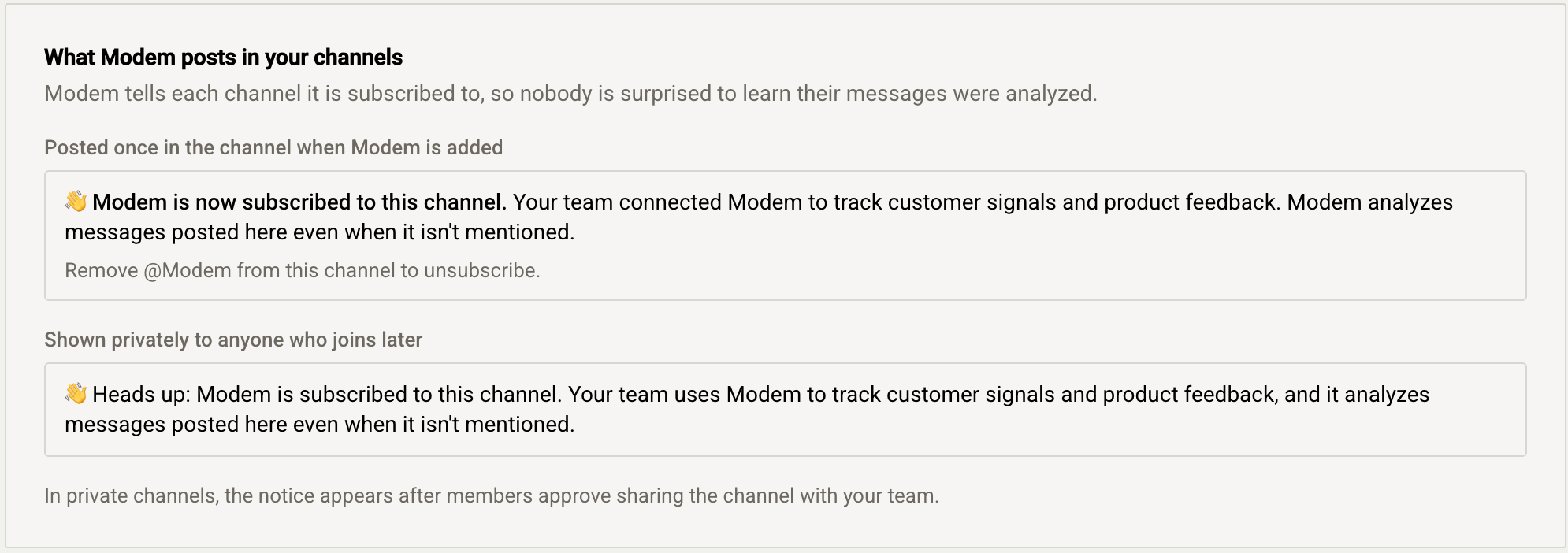 The two notices Modem posts in a channel. Posted once in the channel when Modem is added: 'Modem is now subscribed to this channel. Your team connected Modem to track customer signals and product feedback. Modem analyzes messages posted here even when it isn't mentioned. Remove @Modem from this channel to unsubscribe.' Shown privately to anyone who joins later: 'Heads up: Modem is subscribed to this channel. Your team uses Modem to track customer signals and product feedback, and it analyzes messages posted here even when it isn't mentioned.' In private channels, the notice appears after members approve sharing the channel with your team.