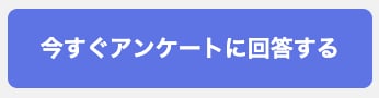 今すぐアンケートに回答するボタン