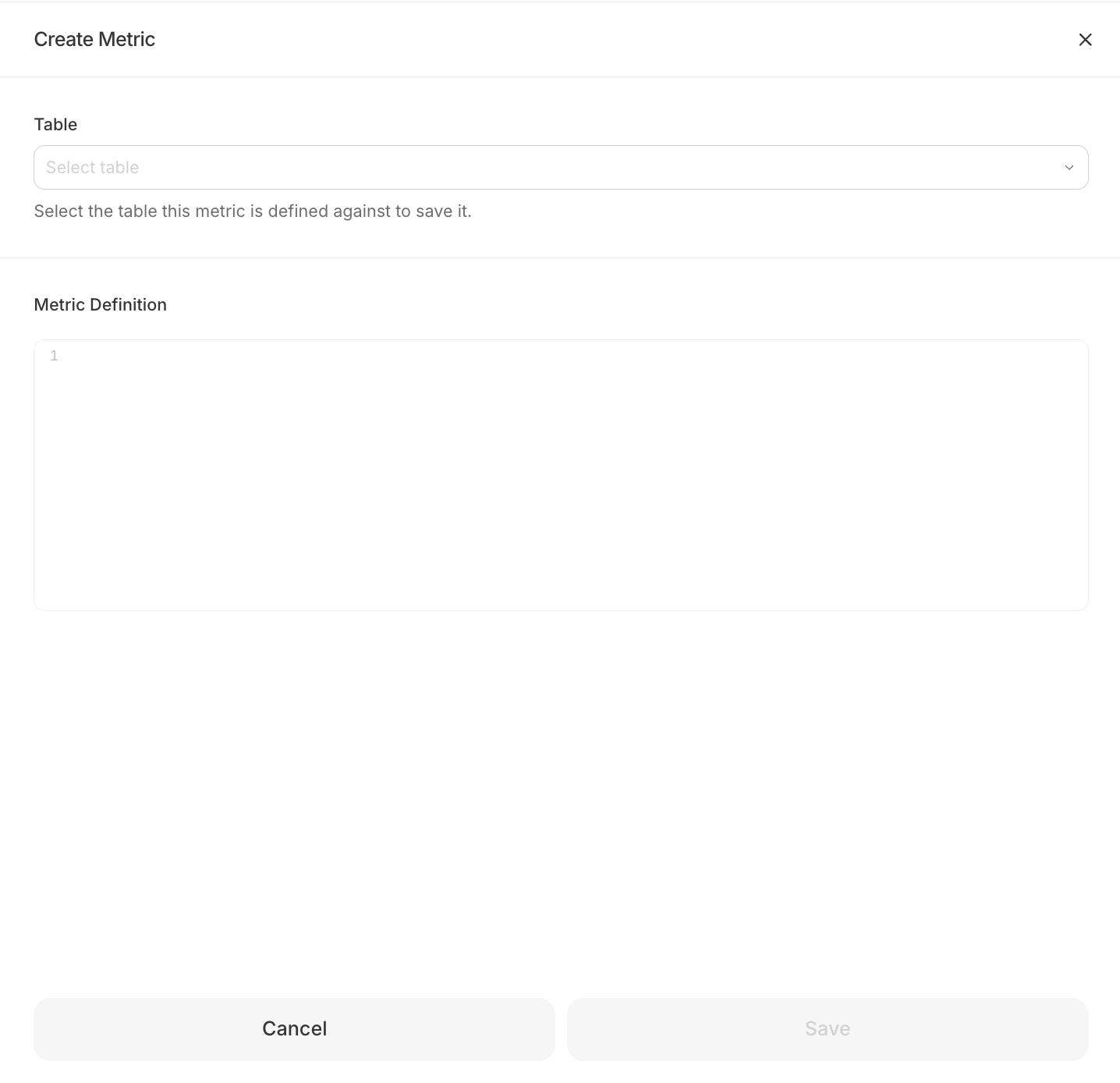 The 'Create Metric' panel with a Table field above a 'Select table' dropdown and the hint 'Select the table this metric is defined against to save it,' then a 'Metric Definition' heading above an empty code editor showing line number 1, with Cancel and a disabled Save button along the bottom.